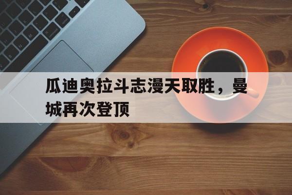 瓜迪奥拉斗志漫天取胜，曼城再次登顶的简单介绍