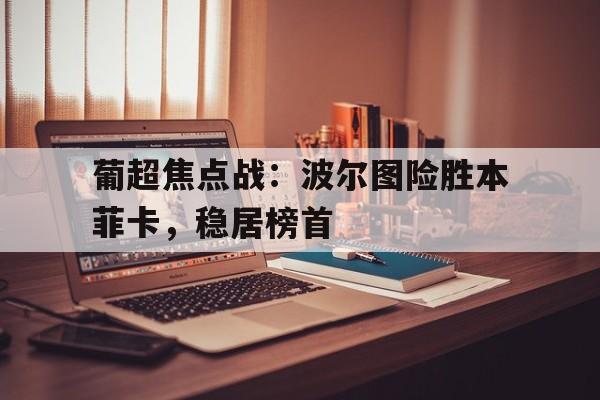 关于葡超焦点战：波尔图险胜本菲卡，稳居榜首的信息